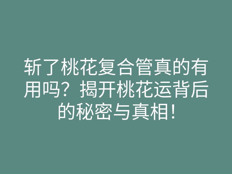 斩了桃花复合管真的有用吗?揭开桃花运背后的秘密与真相!