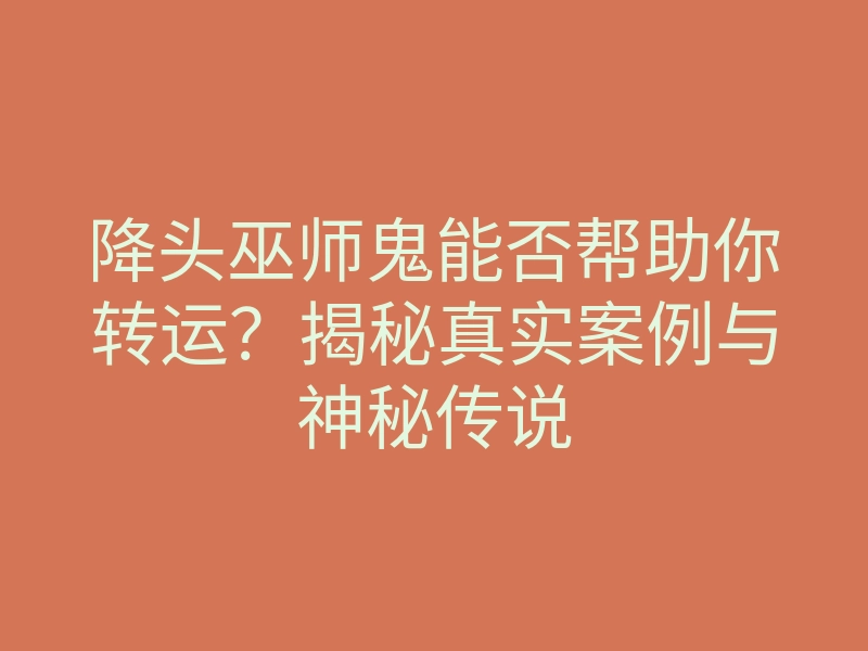 降头巫师鬼能否帮助你转运?揭秘真实案例与神秘传说