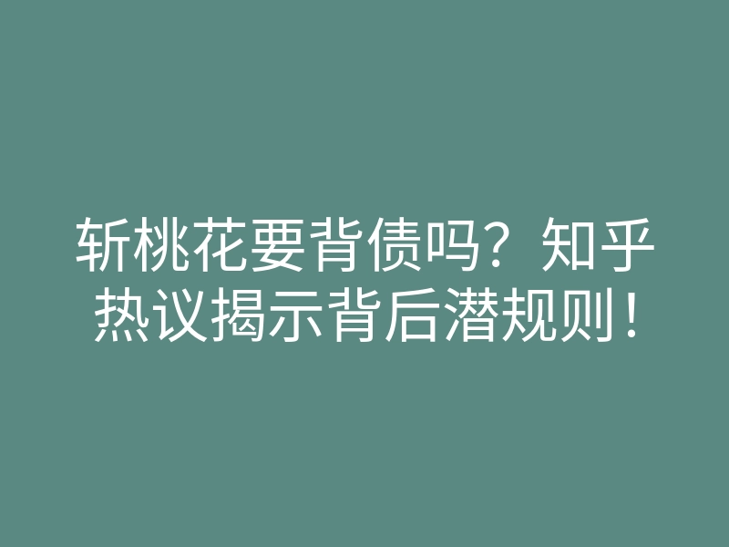 斩桃花要背债吗？知乎热议揭示背后潜规则！