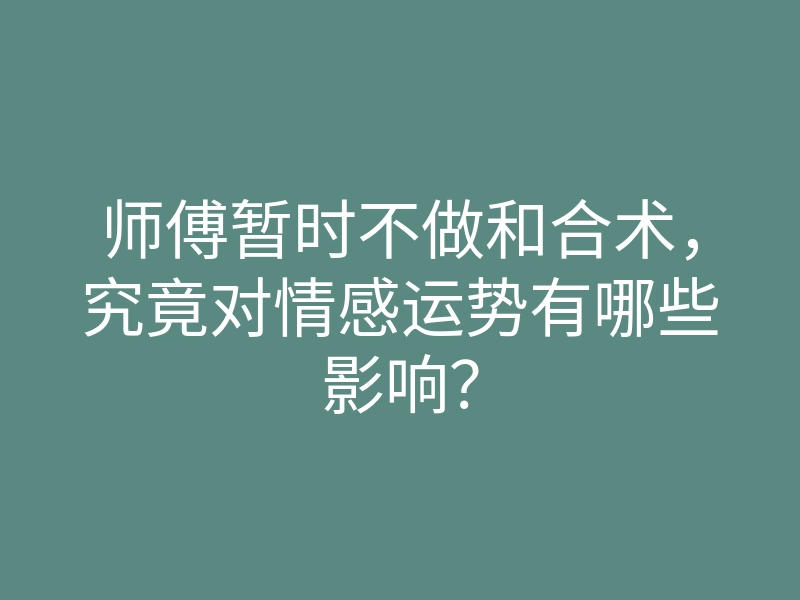 师傅暂时不做和合术，究竟对情感运势有哪些影响？