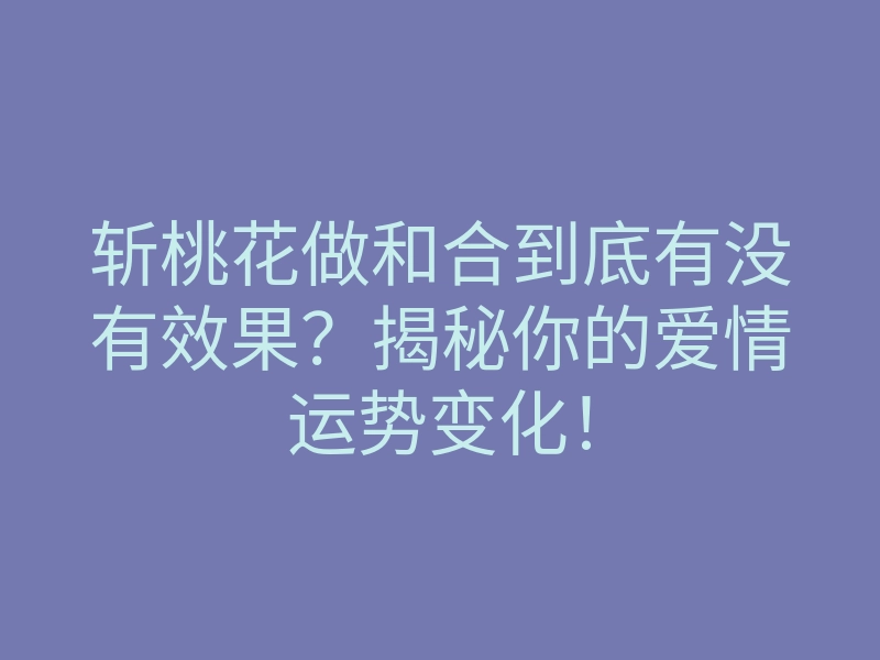 斩桃花做和合到底有没有效果?揭秘你的爱情运势变化!