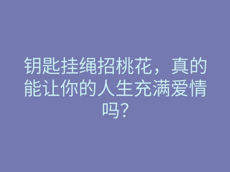 钥匙挂绳招桃花,真的能让你的人生充满爱情吗?
