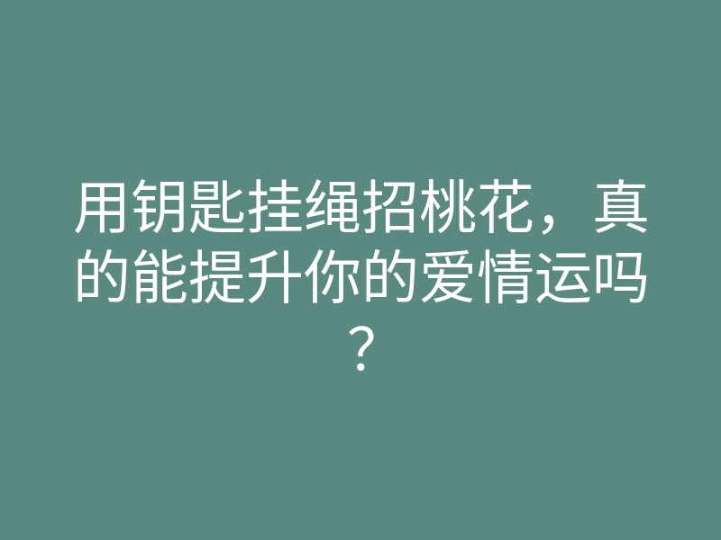 用钥匙挂绳招桃花,真的能提升你的爱情运吗?