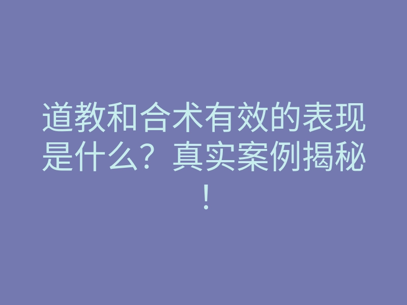 道教和合术有效的表现是什么?真实案例揭秘!