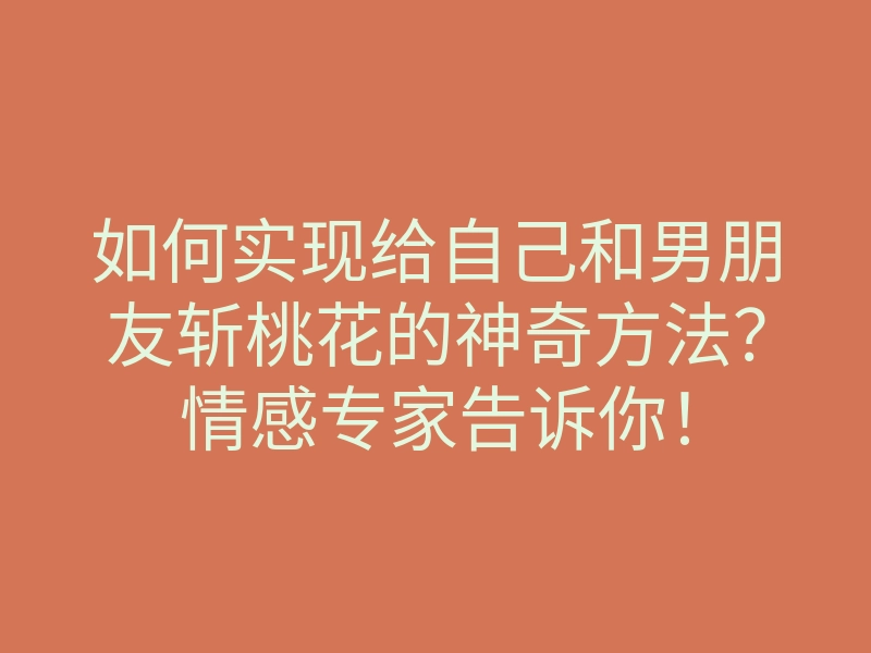 如何实现给自己和男朋友斩桃花的神奇方法？情感专家告诉你！