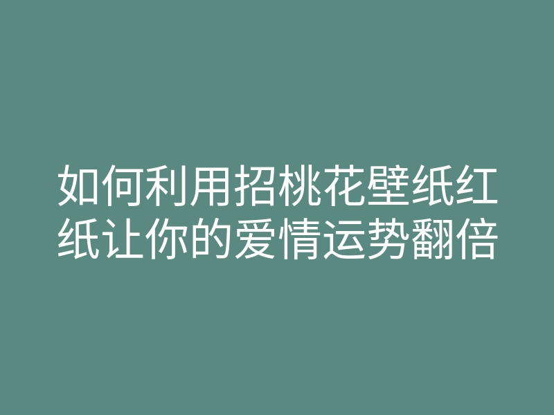 如何利用招桃花壁纸红纸让你的爱情运势翻倍