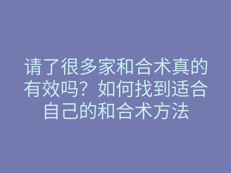 请了很多家和合术真的有效吗?如何找到适合自己的和合术方法