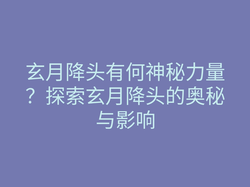 玄月降头有何神秘力量?探索玄月降头的奥秘与影响