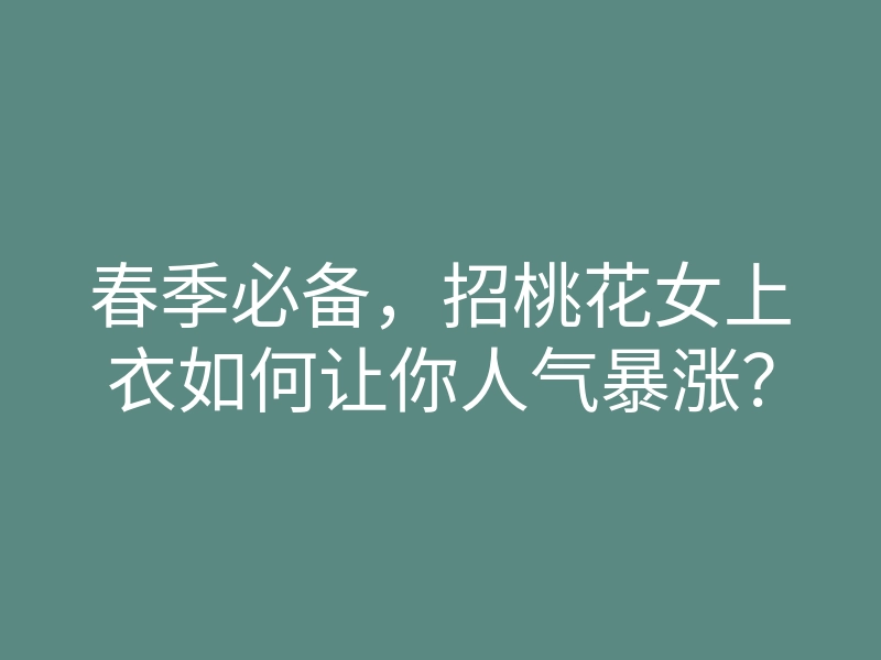 春季必备,招桃花女上衣如何让你人气暴涨?
