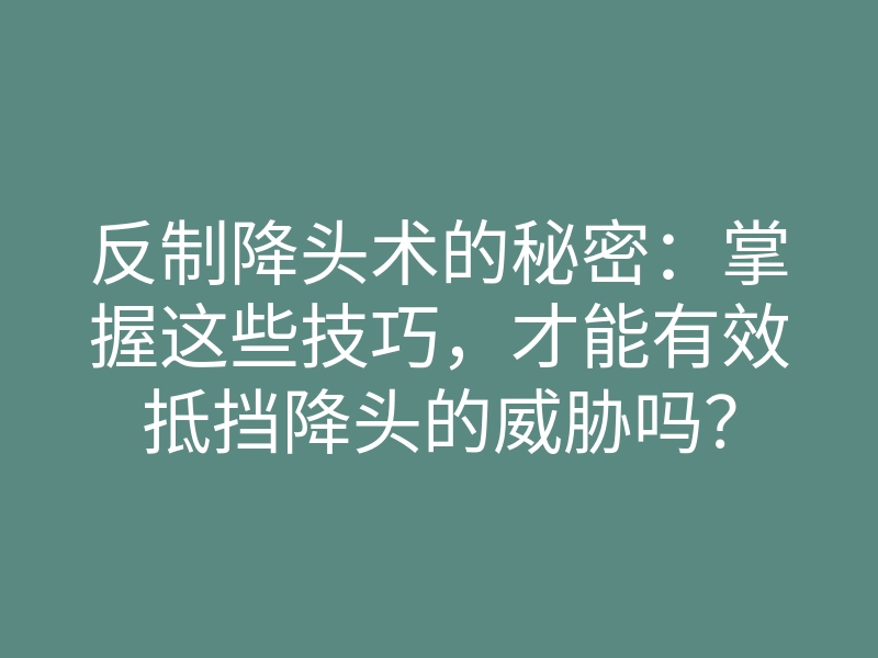 反制降头术的秘密:掌握这些技巧,才能有效抵挡降头的威胁吗?