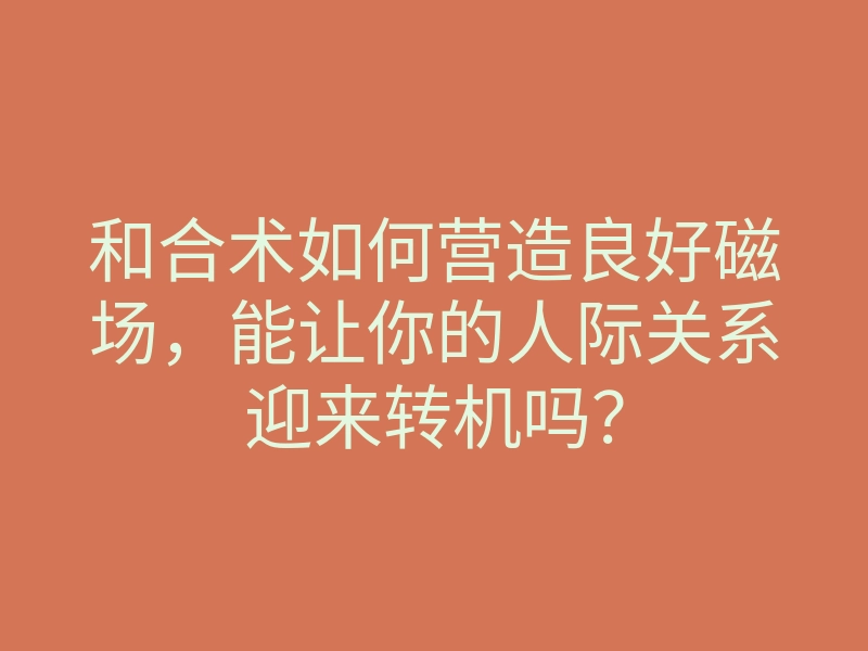 和合术如何营造良好磁场,能让你的人际关系迎来转机吗?