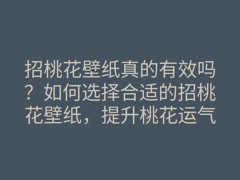 招桃花壁纸真的有效吗?如何选择合适的招桃花壁纸,提升桃花运气的方法