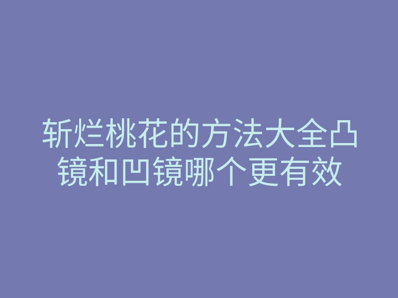 斩烂桃花的方法大全凸镜和凹镜哪个更有效