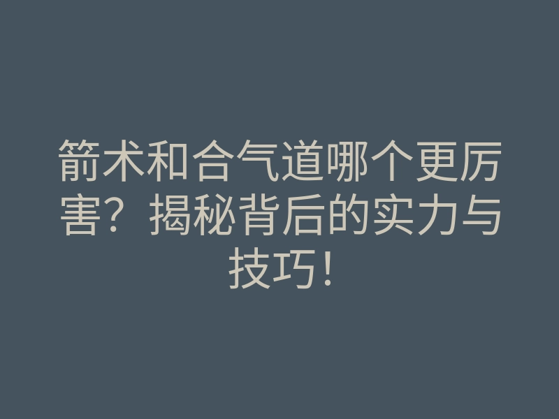 箭术和合气道哪个更厉害?揭秘背后的实力与技巧!
