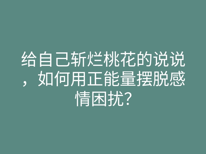 给自己斩烂桃花的说说，如何用正能量摆脱感情困扰？