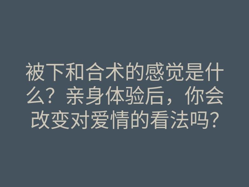 被下和合术的感觉是什么?亲身体验后,你会改变对爱情的看法吗?