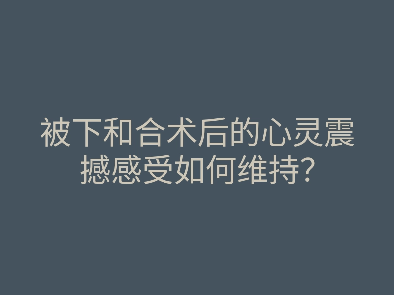 被下和合术后的心灵震撼感受如何维持?