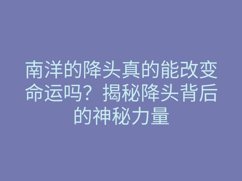 南洋的降头真的能改变命运吗?揭秘降头背后的神秘力量