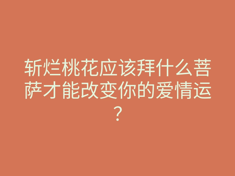 斩烂桃花应该拜什么菩萨才能改变你的爱情运?