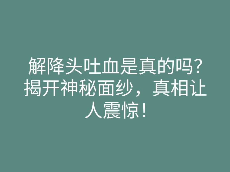 解降头吐血是真的吗？揭开神秘面纱，真相让人震惊！