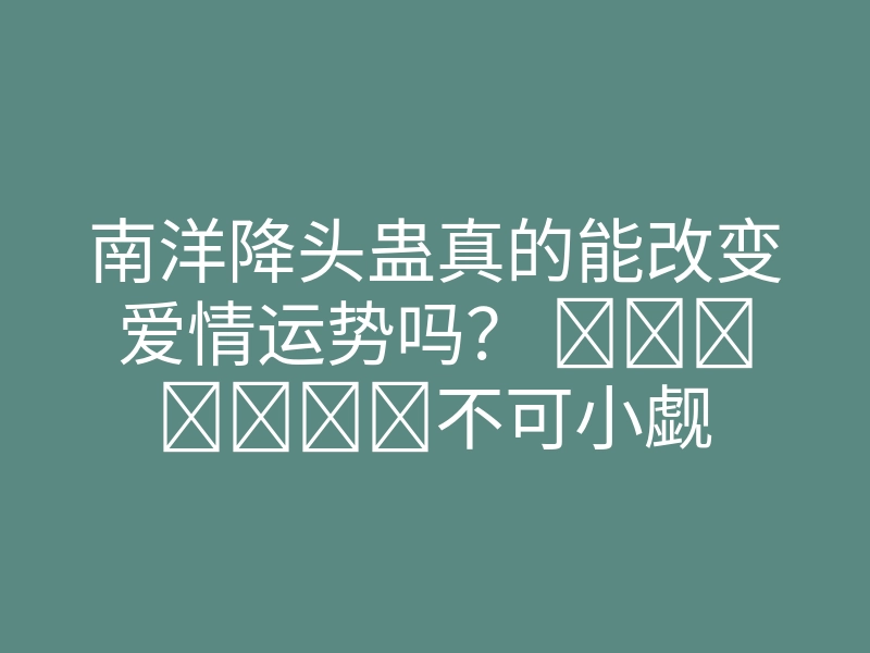 南洋降头蛊真的能改变爱情运势吗? تاثيرها不可小觑