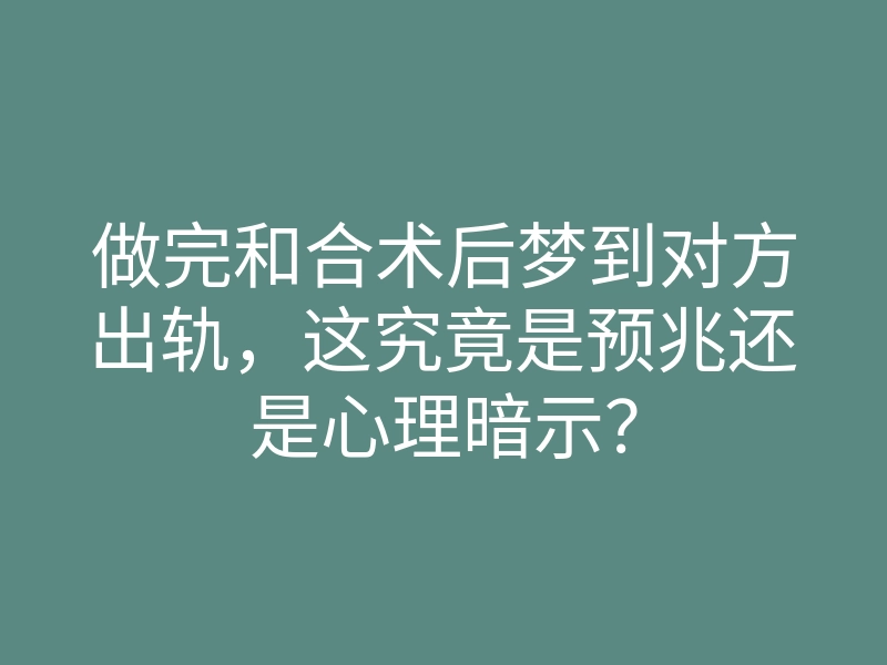 做完和合术后梦到对方出轨,这究竟是预兆还是心理暗示?