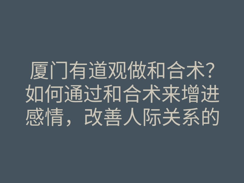 厦门有道观做和合术?如何通过和合术来增进感情,改善人际关系的方法