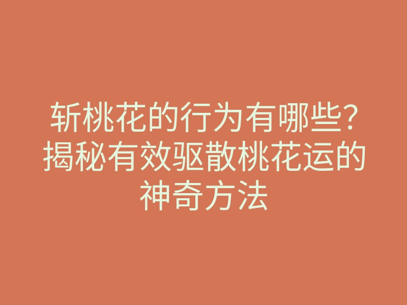 斩桃花的行为有哪些?揭秘有效驱散桃花运的神奇方法
