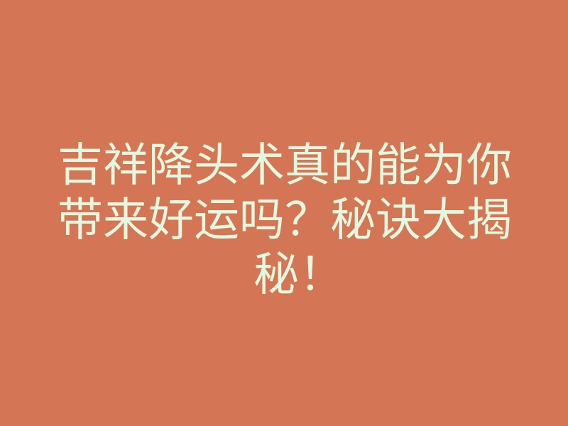 吉祥降头术真的能为你带来好运吗?秘诀大揭秘!