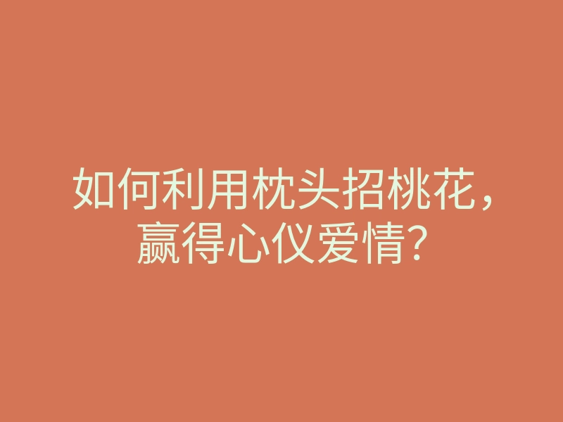 如何利用枕头招桃花,赢得心仪爱情?