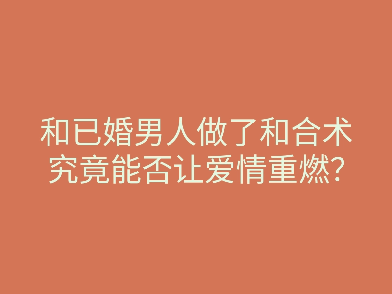 和已婚男人做了和合术究竟能否让爱情重燃?