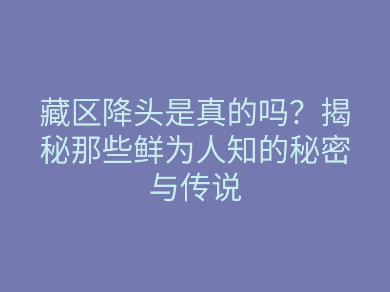 藏区降头是真的吗?揭秘那些鲜为人知的秘密与传说