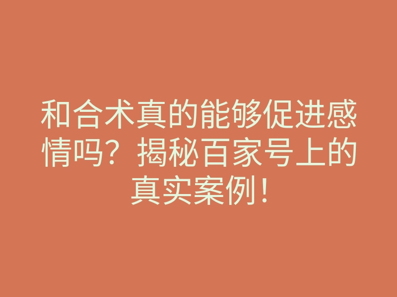 和合术真的能够促进感情吗?揭秘百家号上的真实案例!