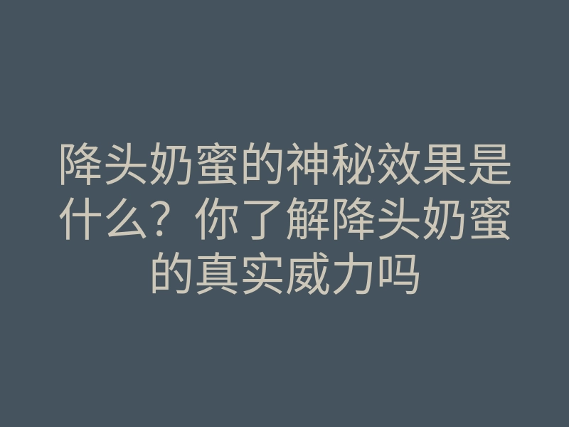降头奶蜜的神秘效果是什么?你了解降头奶蜜的真实威力吗
