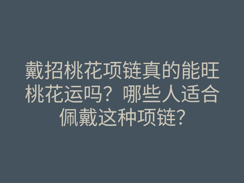 戴招桃花项链真的能旺桃花运吗?哪些人适合佩戴这种项链?