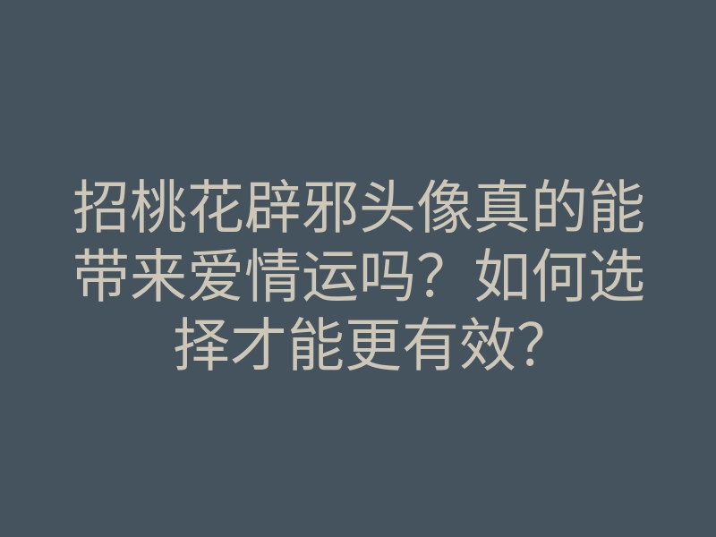 招桃花辟邪头像真的能带来爱情运吗?如何选择才能更有效?