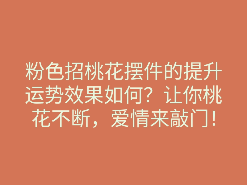 粉色招桃花摆件的提升运势效果如何?让你桃花不断,爱情来敲门!