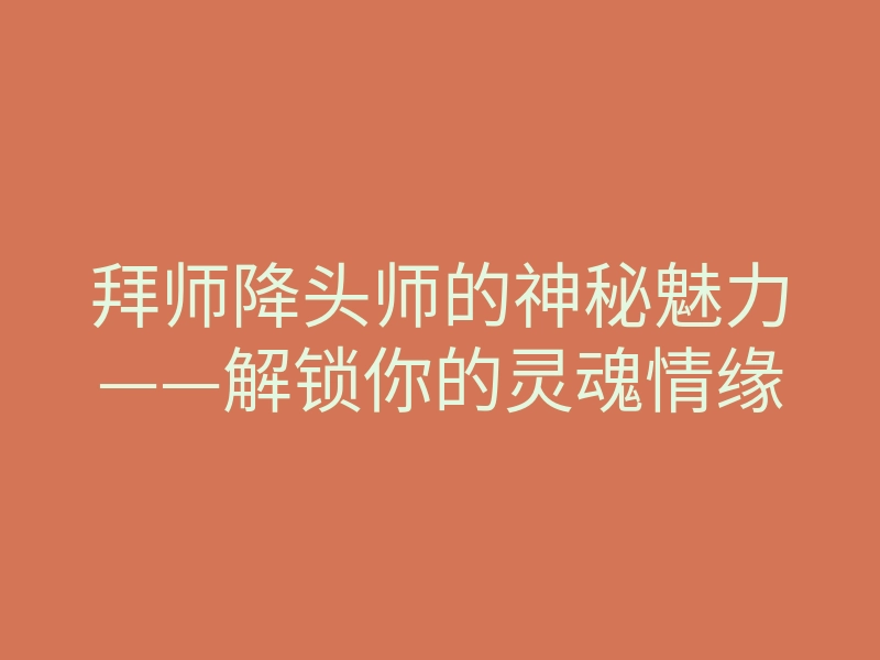 拜师降头师的神秘魅力——解锁你的灵魂情缘