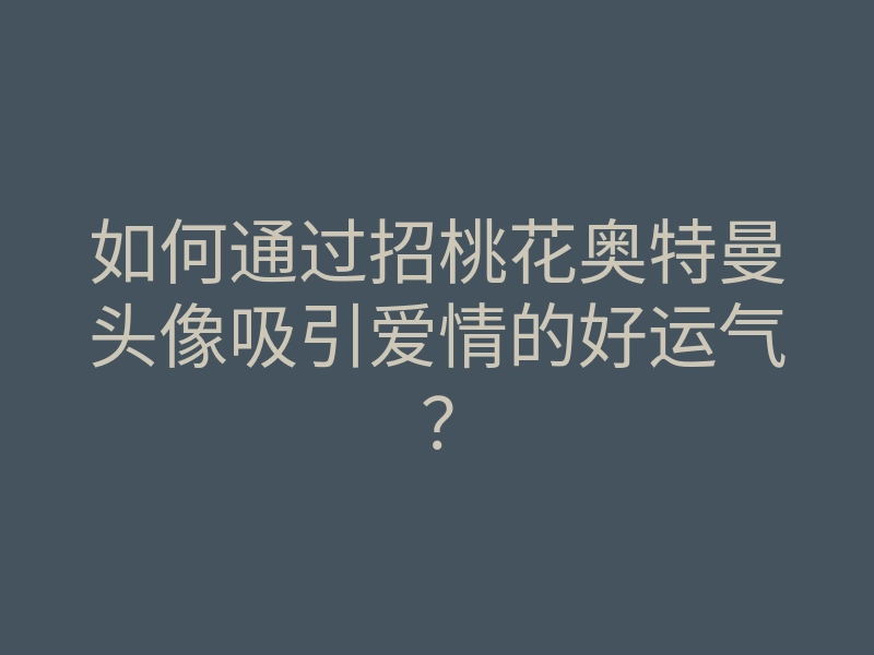 如何通过招桃花奥特曼头像吸引爱情的好运气?