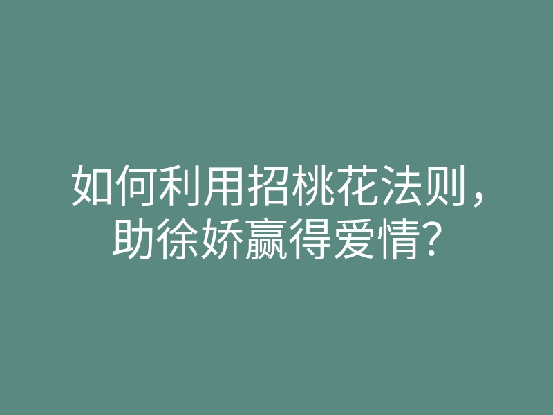 如何利用招桃花法则,助徐娇赢得爱情?