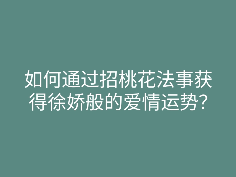 如何通过招桃花法事获得徐娇般的爱情运势?