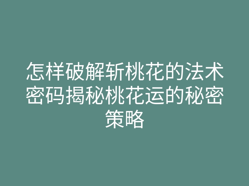 怎样破解斩桃花的法术密码揭秘桃花运的秘密策略