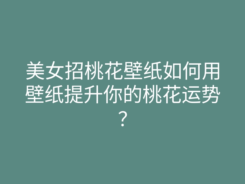 美女招桃花壁纸如何用壁纸提升你的桃花运势?