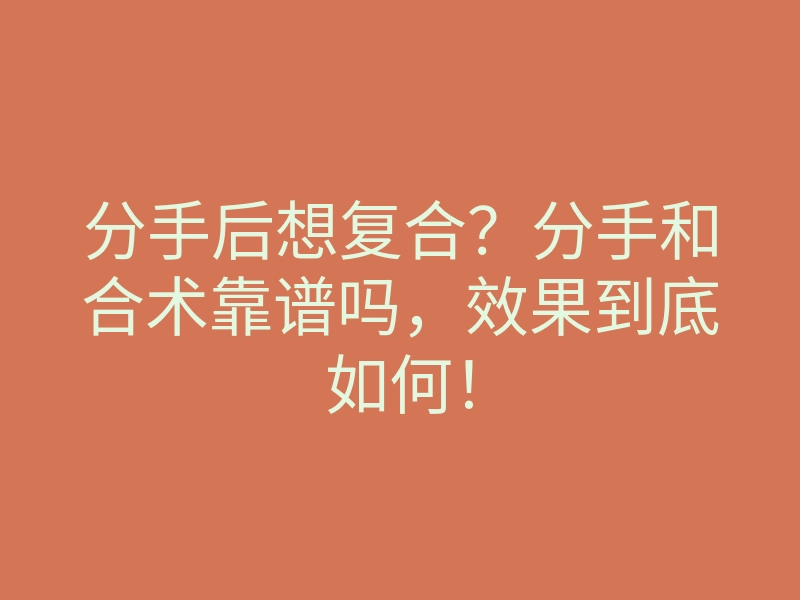 分手后想复合？分手和合术靠谱吗，效果到底如何！