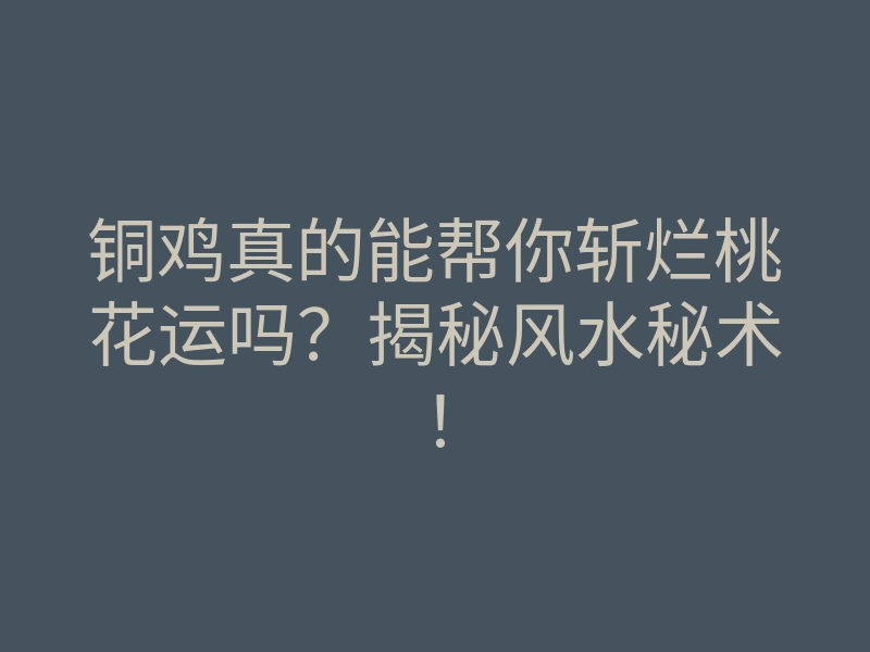 铜鸡真的能帮你斩烂桃花运吗?揭秘风水秘术!