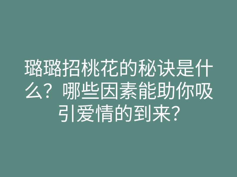 璐璐招桃花的秘诀是什么?哪些因素能助你吸引爱情的到来?