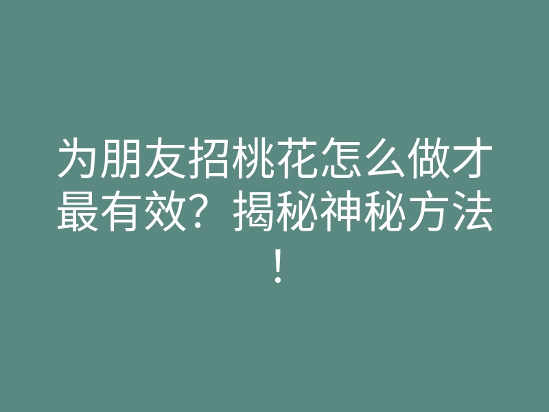 为朋友招桃花怎么做才最有效？揭秘神秘方法！