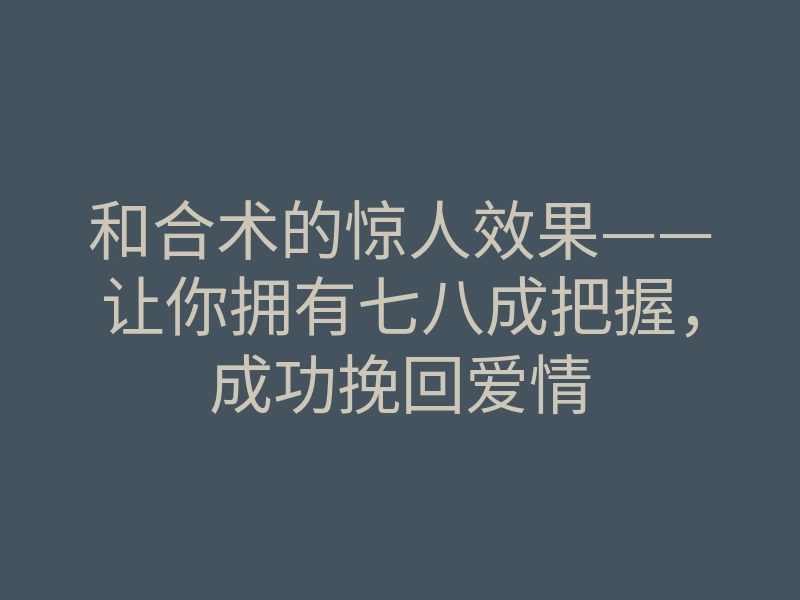 和合术的惊人效果——让你拥有七八成把握，成功挽回爱情