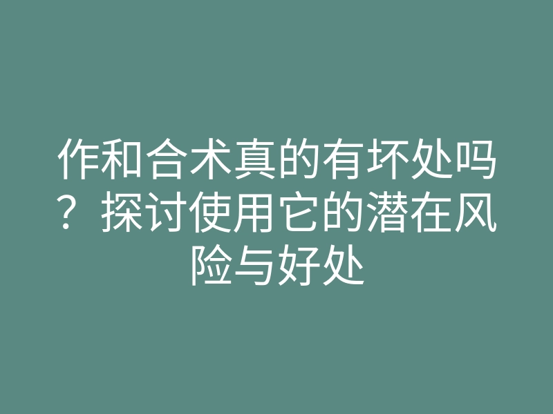 作和合术真的有坏处吗?探讨使用它的潜在风险与好处