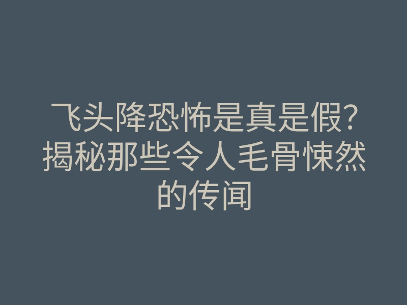 飞头降恐怖是真是假?揭秘那些令人毛骨悚然的传闻